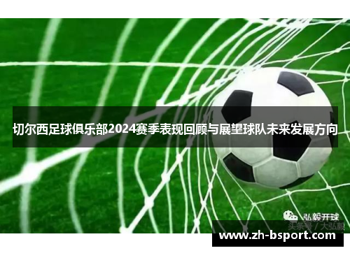 切尔西足球俱乐部2024赛季表现回顾与展望球队未来发展方向