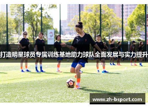 打造明星球员专属训练基地助力球队全面发展与实力提升