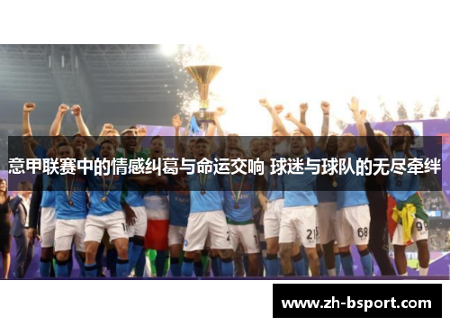 意甲联赛中的情感纠葛与命运交响 球迷与球队的无尽牵绊 意甲联赛中的情感纠葛与命运交响 球迷与球队的无尽牵绊
