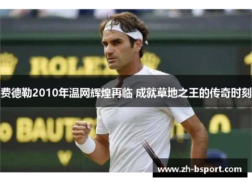 费德勒2010年温网辉煌再临 成就草地之王的传奇时刻