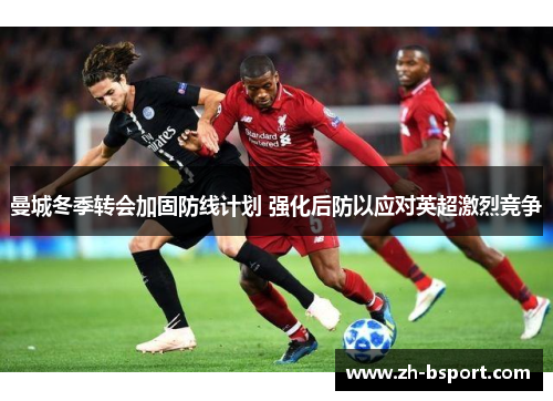 曼城冬季转会加固防线计划 强化后防以应对英超激烈竞争