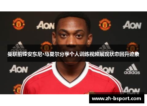 曼联前锋安东尼·马夏尔分享个人训练视频展现状态回升迹象