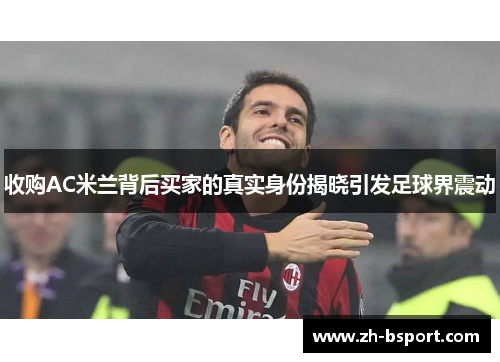 收购AC米兰背后买家的真实身份揭晓引发足球界震动