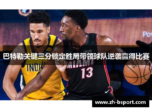 巴特勒关键三分锁定胜局带领球队逆袭赢得比赛