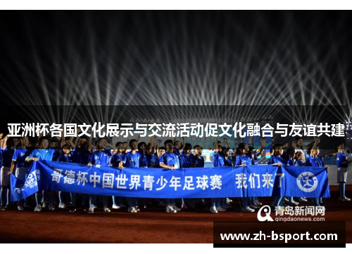 亚洲杯各国文化展示与交流活动促文化融合与友谊共建