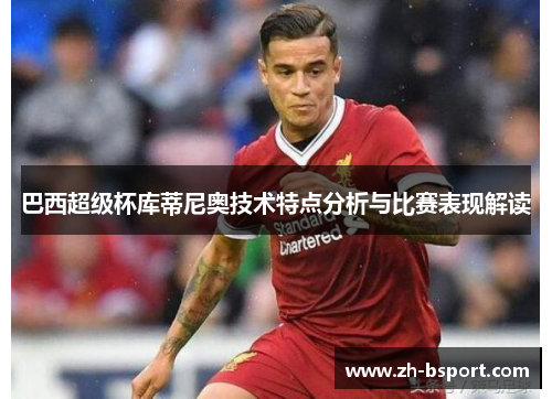 巴西超级杯库蒂尼奥技术特点分析与比赛表现解读 巴西超级杯库蒂尼奥技术特点分析与比赛表现解读