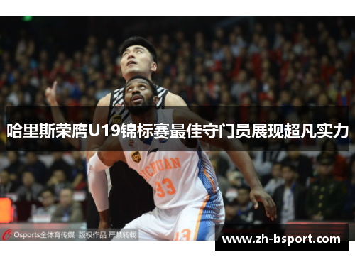 哈里斯荣膺U19锦标赛最佳守门员展现超凡实力