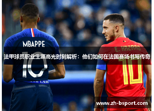 法甲球员职业生涯高光时刻解析:他们如何在法国赛场书写传奇 法甲球员职业生涯高光时刻解析:他们如何在法国赛场书写传奇