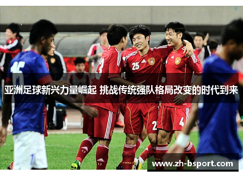 亚洲足球新兴力量崛起 挑战传统强队格局改变的时代到来 亚洲足球新兴力量崛起 挑战传统强队格局改变的时代到来