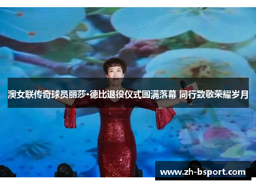 澳女联传奇球员丽莎·德比退役仪式圆满落幕 同行致敬荣耀岁月