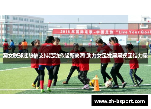 澳女联球迷热情支持活动掀起新高潮 助力女足发展展现团结力量 澳女联球迷热情支持活动掀起新高潮 助力女足发展展现团结力量