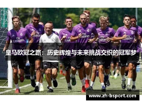 皇马欧冠之路:历史辉煌与未来挑战交织的冠军梦 皇马欧冠之路:历史辉煌与未来挑战交织的冠军梦