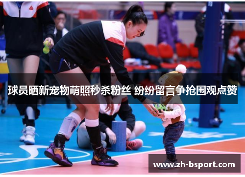 球员晒新宠物萌照秒杀粉丝 纷纷留言争抢围观点赞