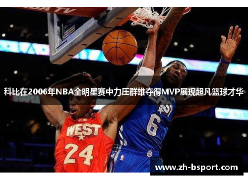 科比在2006年NBA全明星赛中力压群雄夺得MVP展现超凡篮球才华 科比在2006年NBA全明星赛中力压群雄夺得MVP展现超凡篮球才华