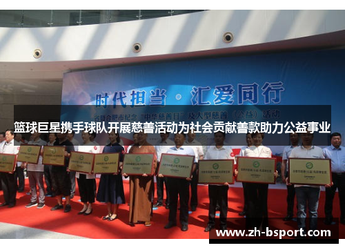 篮球巨星携手球队开展慈善活动为社会贡献善款助力公益事业