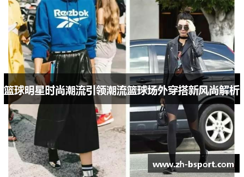 篮球明星时尚潮流引领潮流篮球场外穿搭新风尚解析 篮球明星时尚潮流引领潮流篮球场外穿搭新风尚解析