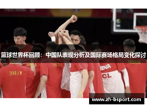 篮球世界杯回顾:中国队表现分析及国际赛场格局变化探讨 篮球世界杯回顾:中国队表现分析及国际赛场格局变化探讨