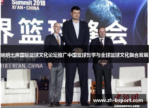 姚明出席国际篮球文化论坛推广中国篮球哲学与全球篮球文化融合发展 姚明出席国际篮球文化论坛推广中国篮球哲学与全球篮球文化融合发展