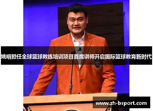 姚明担任全球篮球教练培训项目首席讲师开启国际篮球教育新时代 姚明担任全球篮球教练培训项目首席讲师开启国际篮球教育新时代