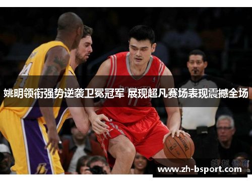 姚明领衔强势逆袭卫冕冠军 展现超凡赛场表现震撼全场