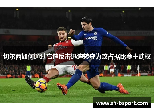 切尔西如何通过高速反击迅速转守为攻占据比赛主动权