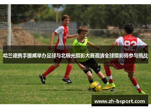 哈兰德携手挪威举办足球与北极光摄影大赛邀请全球摄影师参与挑战