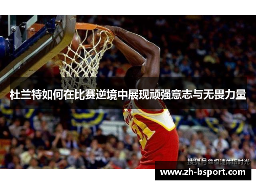 杜兰特如何在比赛逆境中展现顽强意志与无畏力量