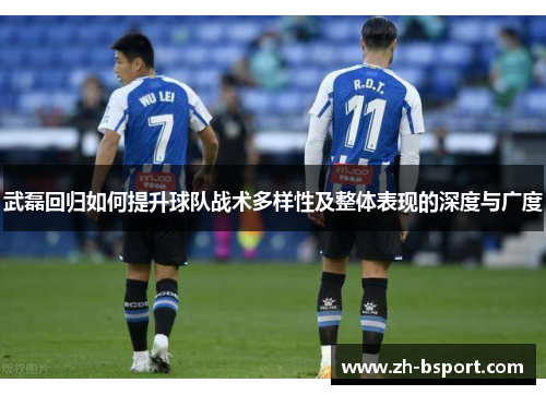 武磊回归如何提升球队战术多样性及整体表现的深度与广度 武磊回归如何提升球队战术多样性及整体表现的深度与广度