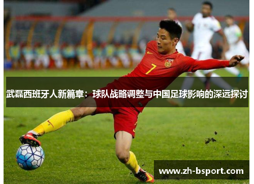 武磊西班牙人新篇章:球队战略调整与中国足球影响的深远探讨 武磊西班牙人新篇章:球队战略调整与中国足球影响的深远探讨