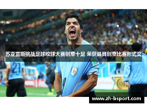 苏亚雷斯挑战足球咬球大赛创意十足 荣获最具创意比赛形式奖 苏亚雷斯挑战足球咬球大赛创意十足 荣获最具创意比赛形式奖