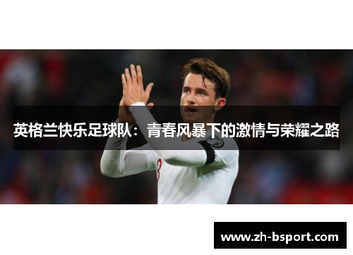英格兰快乐足球队:青春风暴下的激情与荣耀之路 英格兰快乐足球队:青春风暴下的激情与荣耀之路