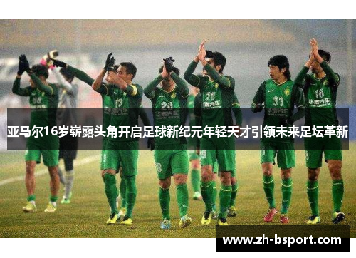 亚马尔16岁崭露头角开启足球新纪元年轻天才引领未来足坛革新