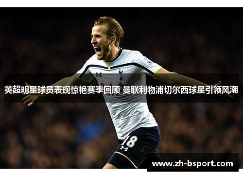 英超明星球员表现惊艳赛季回顾 曼联利物浦切尔西球星引领风潮 英超明星球员表现惊艳赛季回顾 曼联利物浦切尔西球星引领风潮