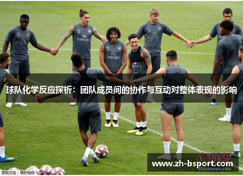 球队化学反应探析：团队成员间的协作与互动对整体表现的影响