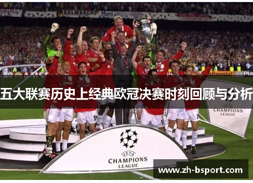 五大联赛历史上经典欧冠决赛时刻回顾与分析