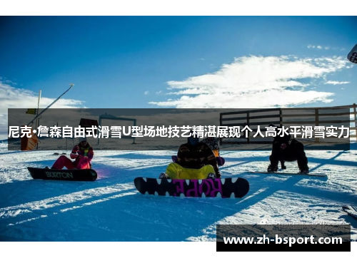 尼克·詹森自由式滑雪U型场地技艺精湛展现个人高水平滑雪实力 尼克·詹森自由式滑雪U型场地技艺精湛展现个人高水平滑雪实力