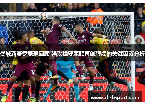 曼城新赛季表现回顾 强攻稳守兼顾再创辉煌的关键因素分析