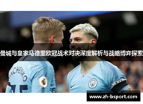 曼城与皇家马德里欧冠战术对决深度解析与战略博弈探索 曼城与皇家马德里欧冠战术对决深度解析与战略博弈探索