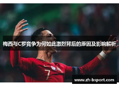梅西与C罗竞争为何如此激烈背后的原因及影响解析 梅西与C罗竞争为何如此激烈背后的原因及影响解析