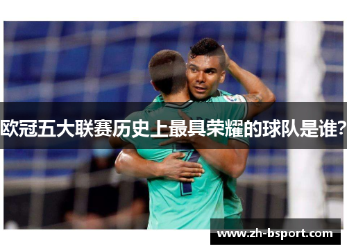 欧冠五大联赛历史上最具荣耀的球队是谁? 欧冠五大联赛历史上最具荣耀的球队是谁?