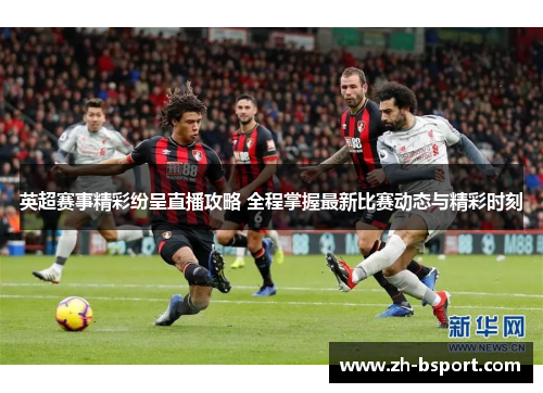 英超赛事精彩纷呈直播攻略 全程掌握最新比赛动态与精彩时刻
