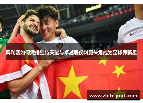 奥利塞如何凭借独特天赋与卓越表现崭露头角成为足球界新星 奥利塞如何凭借独特天赋与卓越表现崭露头角成为足球界新星
