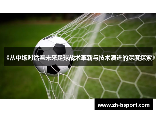 《从中场对话看未来足球战术革新与技术演进的深度探索》