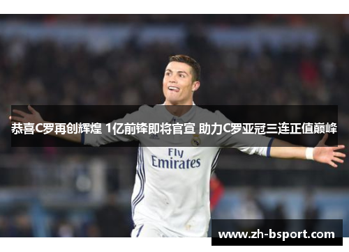 恭喜C罗再创辉煌 1亿前锋即将官宣 助力C罗亚冠三连正值巅峰 恭喜C罗再创辉煌 1亿前锋即将官宣 助力C罗亚冠三连正值巅峰