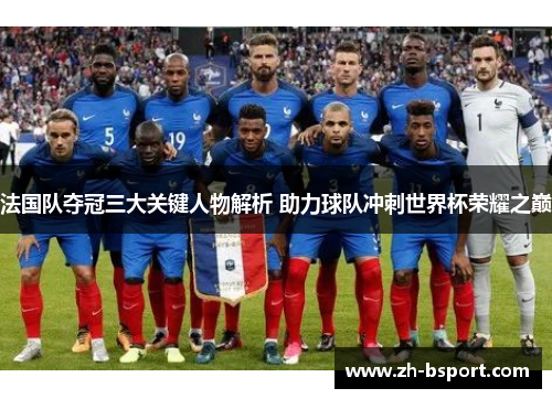 法国队夺冠三大关键人物解析 助力球队冲刺世界杯荣耀之巅 法国队夺冠三大关键人物解析 助力球队冲刺世界杯荣耀之巅
