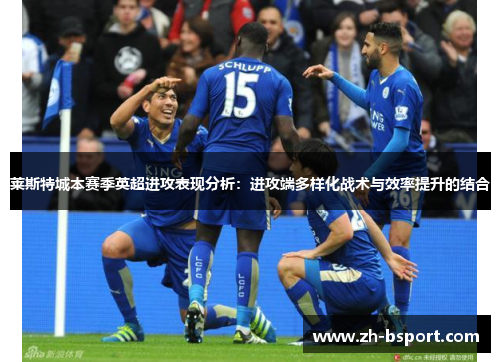 莱斯特城本赛季英超进攻表现分析:进攻端多样化战术与效率提升的结合 莱斯特城本赛季英超进攻表现分析:进攻端多样化战术与效率提升的结合