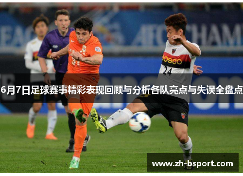 6月7日足球赛事精彩表现回顾与分析各队亮点与失误全盘点