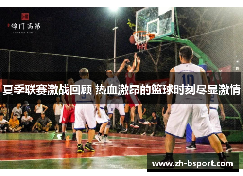 夏季联赛激战回顾 热血激昂的篮球时刻尽显激情