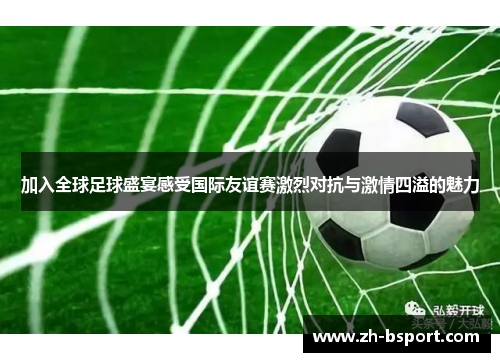 加入全球足球盛宴感受国际友谊赛激烈对抗与激情四溢的魅力 加入全球足球盛宴感受国际友谊赛激烈对抗与激情四溢的魅力