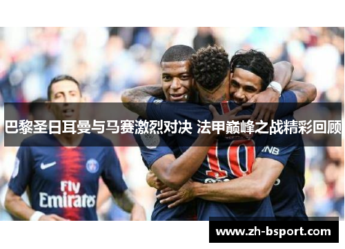 巴黎圣日耳曼与马赛激烈对决 法甲巅峰之战精彩回顾